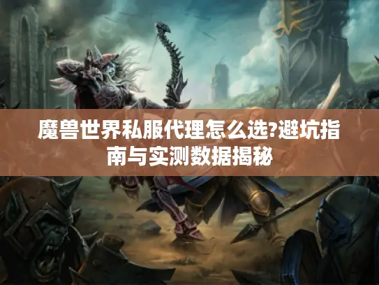 魔兽世界私服代理怎么选?避坑指南与实测数据揭秘 魔兽世界私服代理怎么选?避坑指南与实测数据揭秘