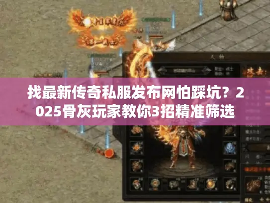 找最新传奇私服发布网怕踩坑?2025骨灰玩家教你3招精准筛选 找最新传奇私服发布网怕踩坑?2025骨灰玩家教你3招精准筛选