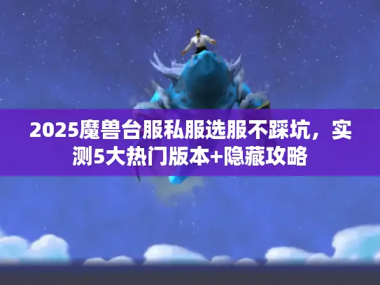 2025魔兽台服私服选服不踩坑，实测5大热门版本+隐藏攻略