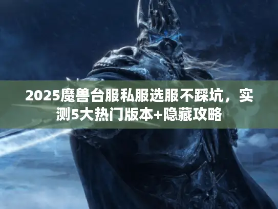 2025魔兽台服私服选服不踩坑,实测5大热门版本+隐藏攻略 2025魔兽台服私服选服不踩坑,实测5大热门版本+隐藏攻略