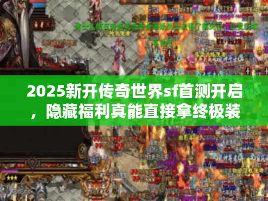 2025新开传奇世界sf首测开启,隐藏福利真能直接拿终极装备? 2025新开传奇世界sf首测开启,隐藏福利真能直接拿终极装备?
