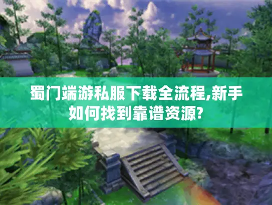 蜀门端游私服下载全流程,新手如何找到靠谱资源?
