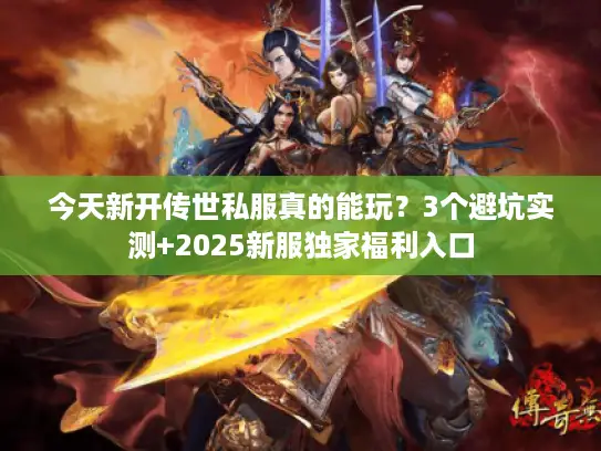 今天新开传世私服真的能玩？3个避坑实测+2025新服独家福利入口