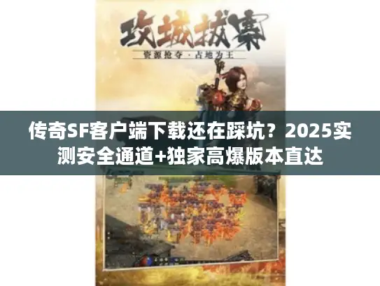 传奇SF客户端下载还在踩坑？2025实测安全通道+独家高爆版本直达