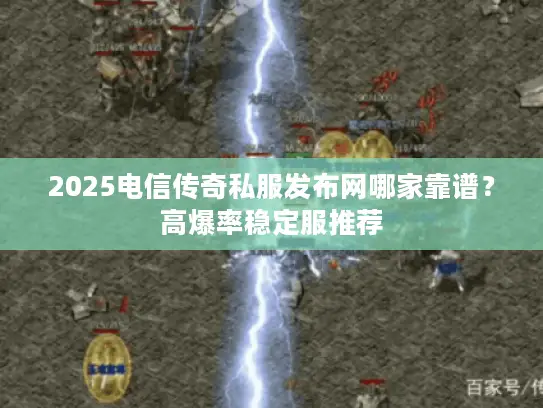 2025电信传奇私服发布网哪家靠谱?高爆率稳定服推荐 2025电信传奇私服发布网哪家靠谱?高爆率稳定服推荐