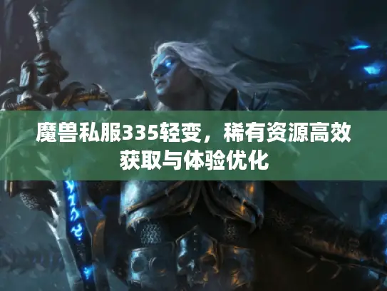 魔兽私服335轻变,稀有资源高效获取与体验优化 魔兽私服335轻变,稀有资源高效获取与体验优化