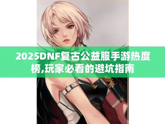 2025DNF复古公益服手游热度榜,玩家必看的避坑指南