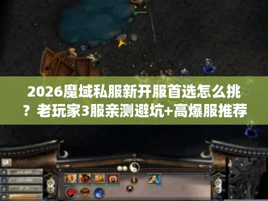 2026魔域私服新开服首选怎么挑?老玩家3服亲测避坑+高爆服推荐 2026魔域私服新开服首选怎么挑?老玩家3服亲测避坑+高爆服推荐