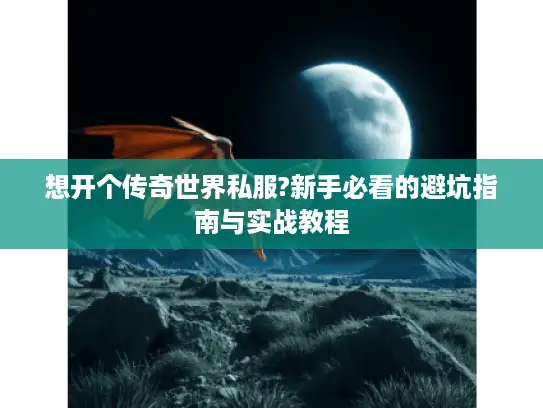 想开个传奇世界私服?新手必看的避坑指南与实战教程