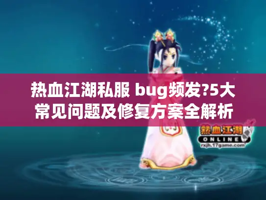 热血江湖私服 bug频发?5大常见问题及修复方案全解析