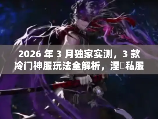 2026 年 3 月独家实测，3 款冷门神服玩法全解析，涅槃私服入坑值不值？