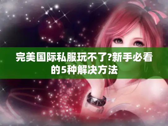 完美国际私服玩不了?新手必看的5种解决方法