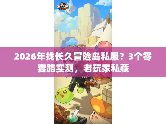 2026年找长久冒险岛私服?3个零套路实测,老玩家私藏 2026年找长久冒险岛私服?3个零套路实测,老玩家私藏