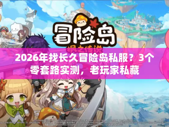 2026年找长久冒险岛私服?3个零套路实测,老玩家私藏 2026年找长久冒险岛私服?3个零套路实测,老玩家私藏