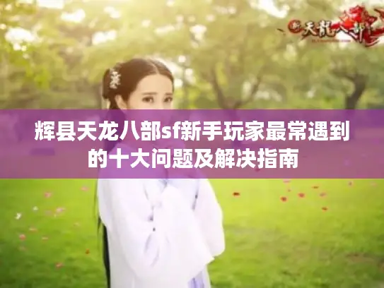 辉县天龙八部sf新手玩家最常遇到的十大问题及解决指南