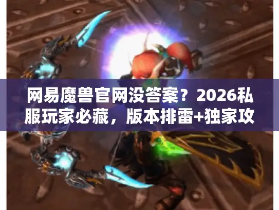 网易魔兽官网没答案?2026私服玩家必藏,版本排雷+独家攻略全揭秘 网易魔兽官网没答案?2026私服玩家必藏,版本排雷+独家攻略全揭秘