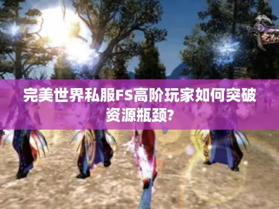 完美世界私服FS高阶玩家如何突破资源瓶颈?