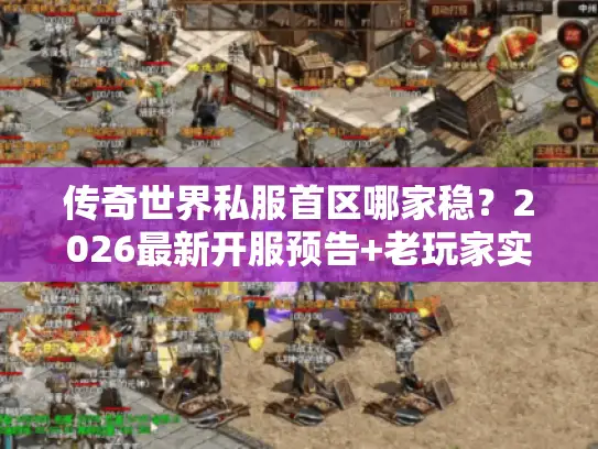 传奇世界私服首区哪家稳?2026最新开服预告+老玩家实测避坑技巧 传奇世界私服首区哪家稳?2026最新开服预告+老玩家实测避坑技巧