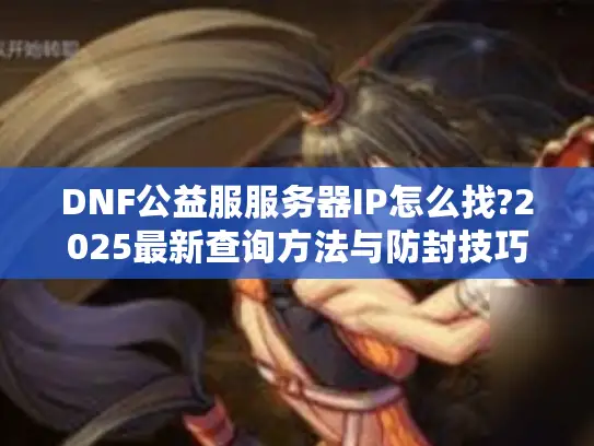 DNF公益服服务器IP怎么找?2025最新查询方法与防封技巧