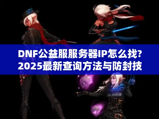 DNF公益服服务器IP怎么找?2025最新查询方法与防封技巧