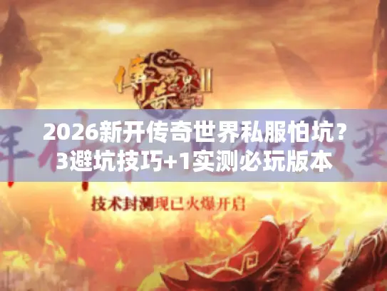 2026新开传奇世界私服怕坑？3避坑技巧+1实测必玩版本