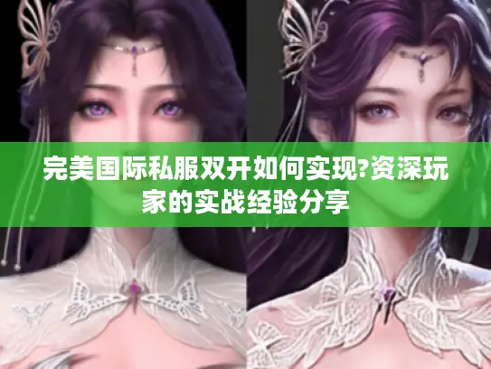 完美国际私服双开如何实现?资深玩家的实战经验分享