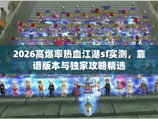 2026高爆率热血江湖sf实测，靠谱版本与独家攻略精选