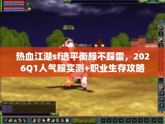 热血江湖sf选平衡服不踩雷，2026Q1人气服实测+职业生存攻略