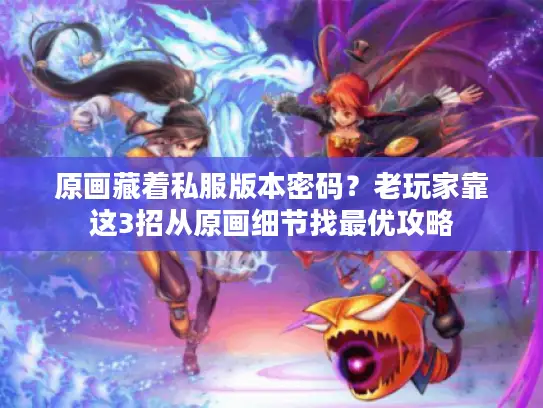 原画藏着私服版本密码？老玩家靠这3招从原画细节找最优攻略