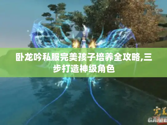 卧龙吟私服完美孩子培养全攻略,三步打造神级角色