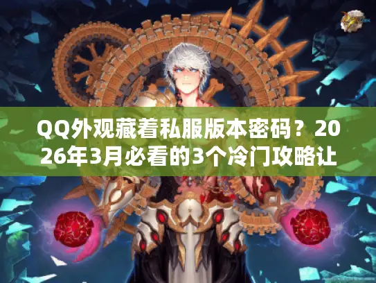 QQ外观藏着私服版本密码?2026年3月必看的3个冷门攻略让你秒变欧皇 QQ外观藏着私服版本密码?2026年3月必看的3个冷门攻略让你秒变欧皇