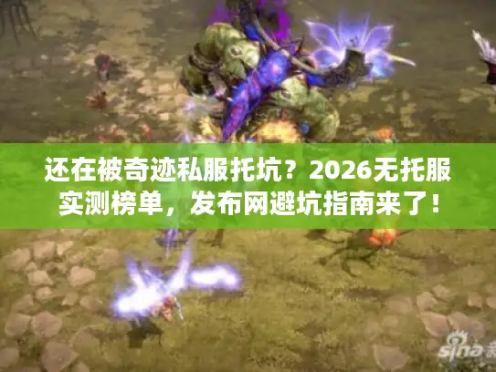 还在被奇迹私服托坑？2026无托服实测榜单，发布网避坑指南来了！