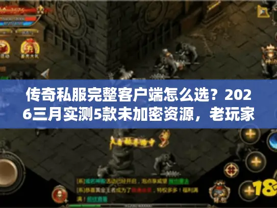 传奇私服完整客户端怎么选?2026三月实测5款未加密资源,老玩家教你避坑 传奇私服完整客户端怎么选?2026三月实测5款未加密资源,老玩家教你避坑