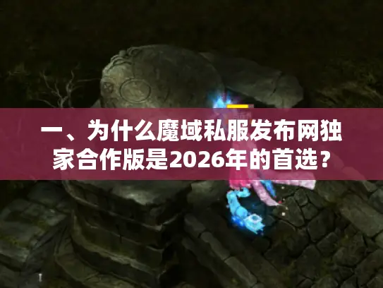一、为什么魔域私服发布网独家合作版是2026年的首选？
