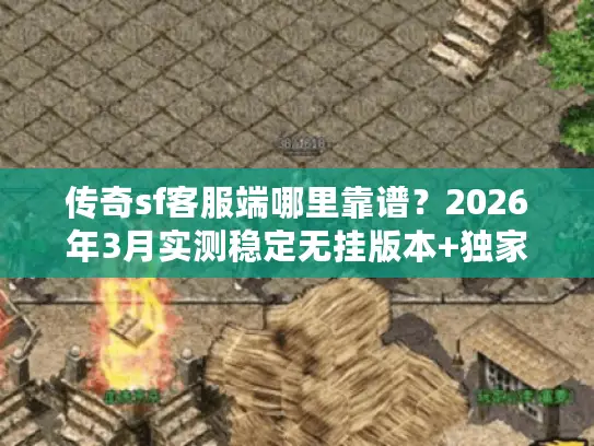传奇sf客服端哪里靠谱?2026年3月实测稳定无挂版本+独家获取渠道 传奇sf客服端哪里靠谱?2026年3月实测稳定无挂版本+独家获取渠道