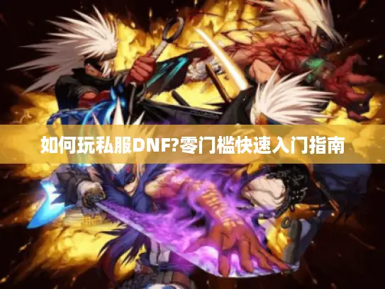 如何玩私服DNF?零门槛快速入门指南 如何玩私服DNF?零门槛快速入门指南