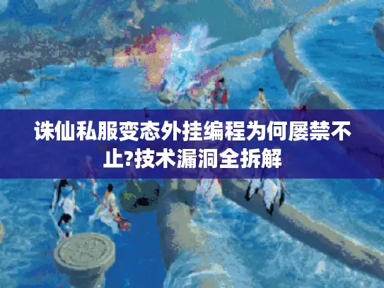 诛仙私服变态外挂编程为何屡禁不止?技术漏洞全拆解