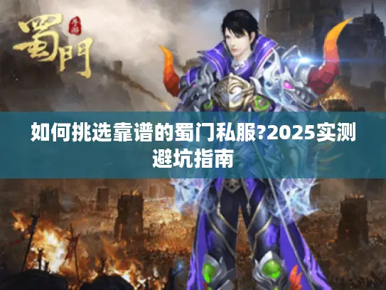 如何挑选靠谱的蜀门私服?2025实测避坑指南