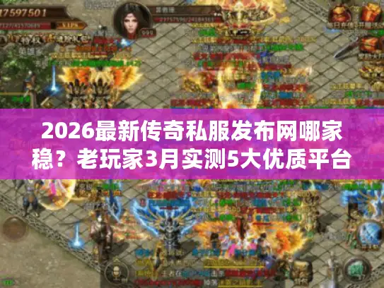 2026最新传奇私服发布网哪家稳？老玩家3月实测5大优质平台