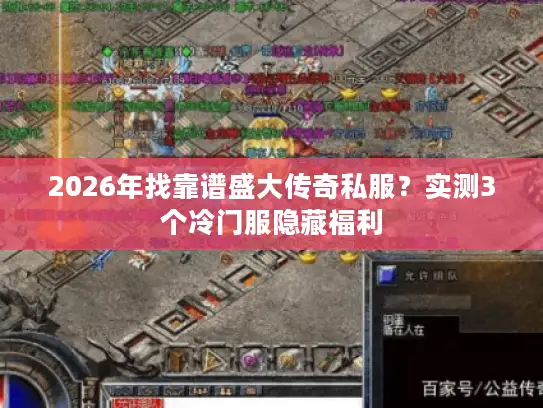 2026年找靠谱盛大传奇私服？实测3个冷门服隐藏福利
