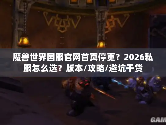 魔兽世界国服官网首页停更？2026私服怎么选？版本/攻略/避坑干货
