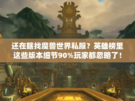 还在瞎找魔兽世界私服?英雄榜里这些版本细节90%玩家都忽略了! 还在瞎找魔兽世界私服?英雄榜里这些版本细节90%玩家都忽略了!