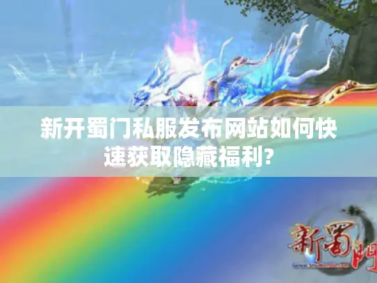 新开蜀门私服发布网站如何快速获取隐藏福利?