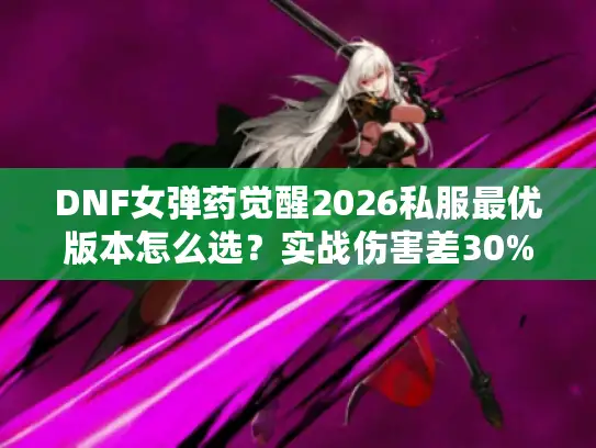DNF女弹药觉醒2026私服最优版本怎么选？实战伤害差30%的秘密