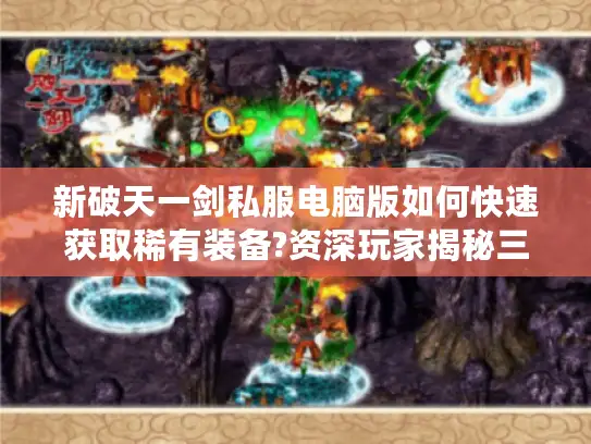 新破天一剑私服电脑版如何快速获取稀有装备?资深玩家揭秘三大技巧