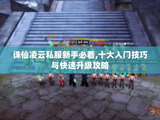 诛仙凌云私服新手必看,十大入门技巧与快速升级攻略