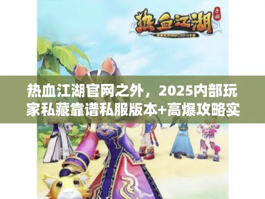 热血江湖官网之外，2025内部玩家私藏靠谱私服版本+高爆攻略实测