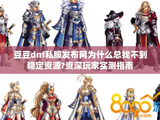 豆豆dnf私服发布网为什么总找不到稳定资源?资深玩家实测指南