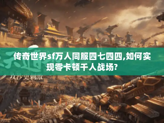 传奇世界sf万人同服四七四四,如何实现零卡顿千人战场?
