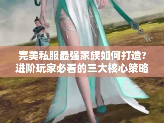 完美私服最强家族如何打造?进阶玩家必看的三大核心策略 完美私服最强家族如何打造?进阶玩家必看的三大核心策略